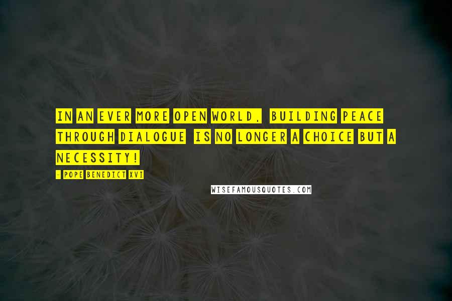 Pope Benedict XVI Quotes: In an ever more open world, building peace through dialogue is no longer a choice but a necessity!