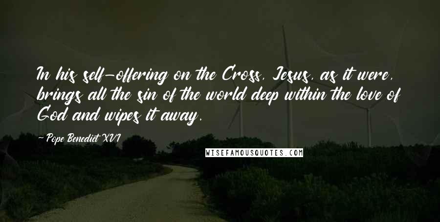 Pope Benedict XVI Quotes: In his self-offering on the Cross, Jesus, as it were, brings all the sin of the world deep within the love of God and wipes it away.