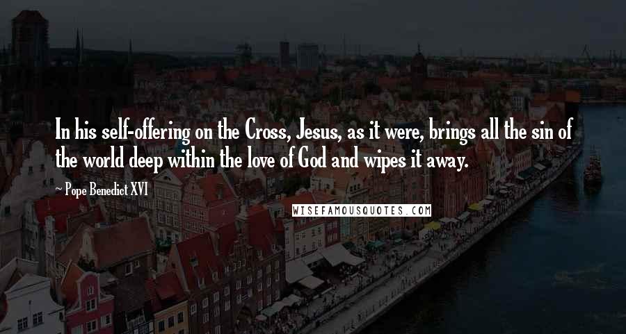 Pope Benedict XVI Quotes: In his self-offering on the Cross, Jesus, as it were, brings all the sin of the world deep within the love of God and wipes it away.