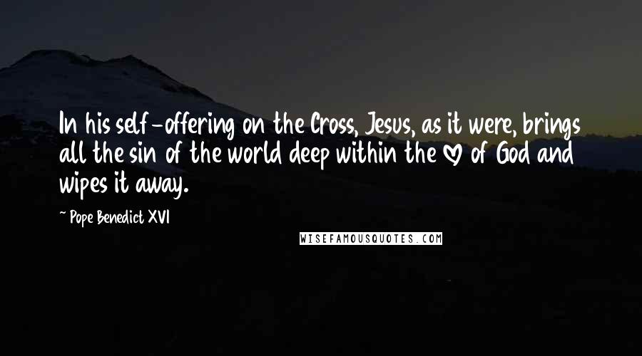 Pope Benedict XVI Quotes: In his self-offering on the Cross, Jesus, as it were, brings all the sin of the world deep within the love of God and wipes it away.