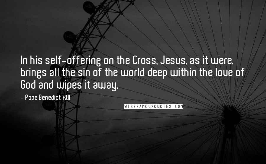 Pope Benedict XVI Quotes: In his self-offering on the Cross, Jesus, as it were, brings all the sin of the world deep within the love of God and wipes it away.