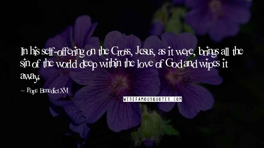 Pope Benedict XVI Quotes: In his self-offering on the Cross, Jesus, as it were, brings all the sin of the world deep within the love of God and wipes it away.
