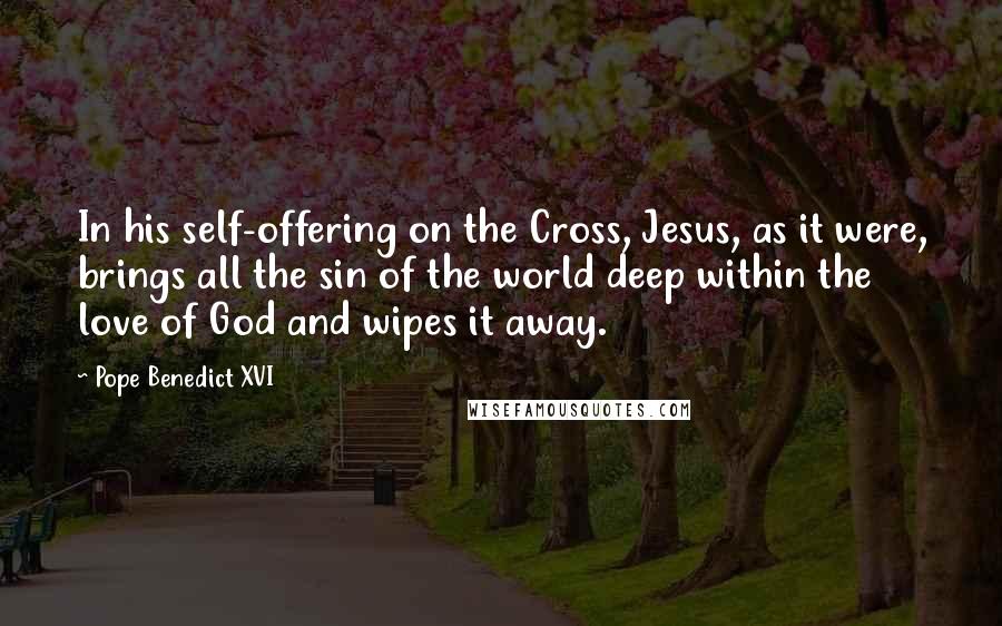 Pope Benedict XVI Quotes: In his self-offering on the Cross, Jesus, as it were, brings all the sin of the world deep within the love of God and wipes it away.