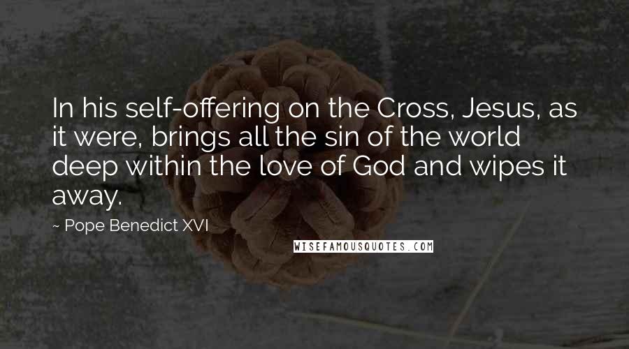 Pope Benedict XVI Quotes: In his self-offering on the Cross, Jesus, as it were, brings all the sin of the world deep within the love of God and wipes it away.