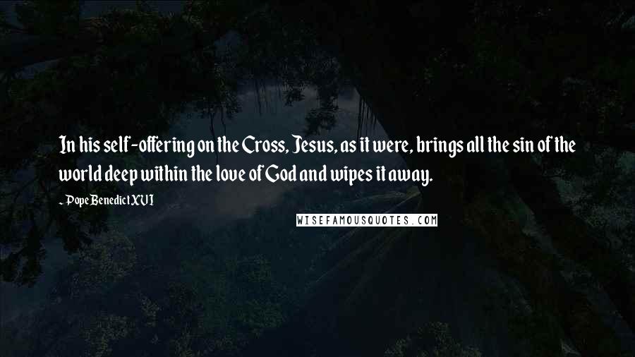 Pope Benedict XVI Quotes: In his self-offering on the Cross, Jesus, as it were, brings all the sin of the world deep within the love of God and wipes it away.