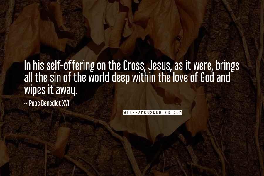 Pope Benedict XVI Quotes: In his self-offering on the Cross, Jesus, as it were, brings all the sin of the world deep within the love of God and wipes it away.