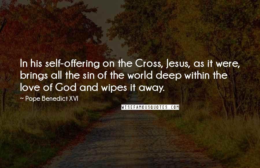 Pope Benedict XVI Quotes: In his self-offering on the Cross, Jesus, as it were, brings all the sin of the world deep within the love of God and wipes it away.