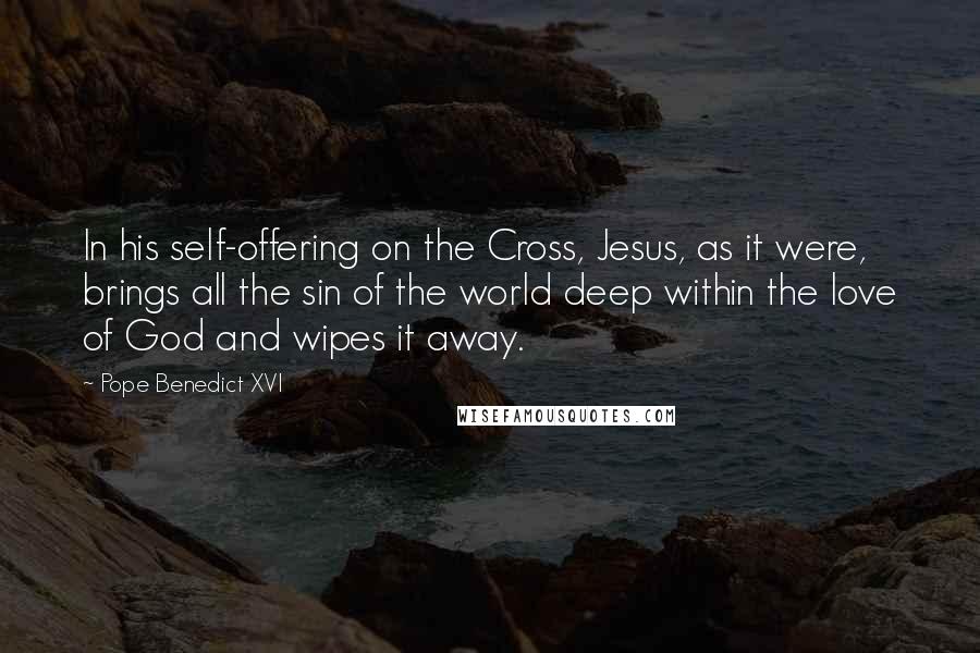 Pope Benedict XVI Quotes: In his self-offering on the Cross, Jesus, as it were, brings all the sin of the world deep within the love of God and wipes it away.