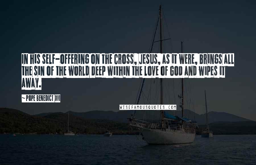 Pope Benedict XVI Quotes: In his self-offering on the Cross, Jesus, as it were, brings all the sin of the world deep within the love of God and wipes it away.