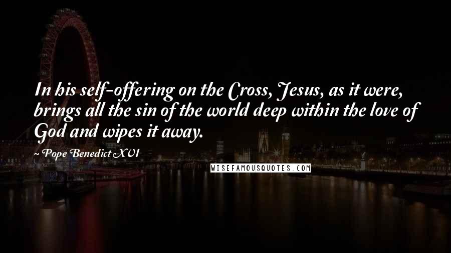 Pope Benedict XVI Quotes: In his self-offering on the Cross, Jesus, as it were, brings all the sin of the world deep within the love of God and wipes it away.
