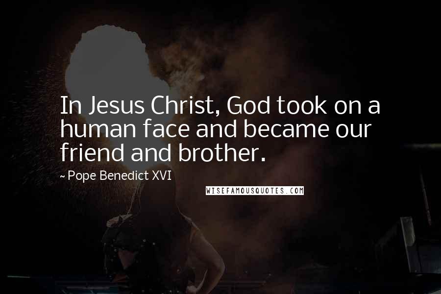 Pope Benedict XVI Quotes: In Jesus Christ, God took on a human face and became our friend and brother.