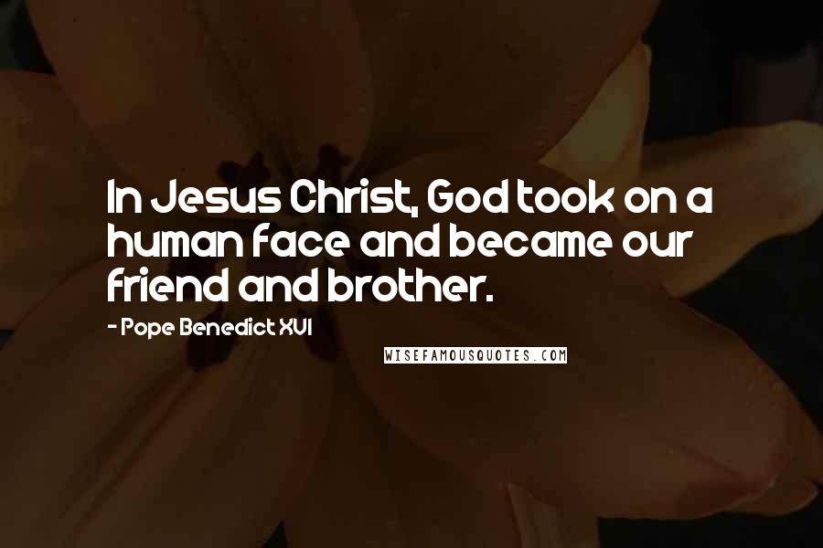 Pope Benedict XVI Quotes: In Jesus Christ, God took on a human face and became our friend and brother.