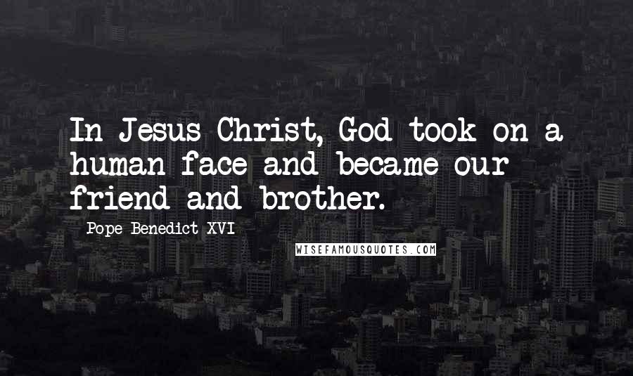 Pope Benedict XVI Quotes: In Jesus Christ, God took on a human face and became our friend and brother.