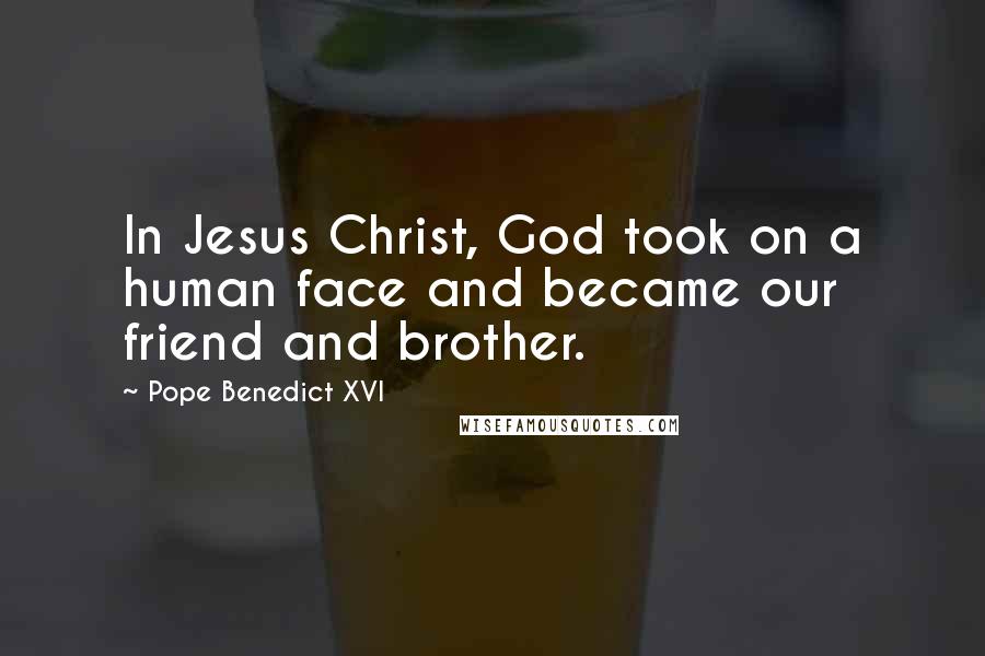 Pope Benedict XVI Quotes: In Jesus Christ, God took on a human face and became our friend and brother.