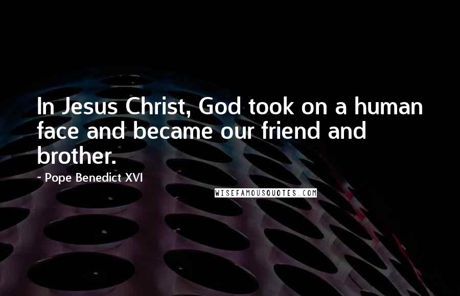 Pope Benedict XVI Quotes: In Jesus Christ, God took on a human face and became our friend and brother.