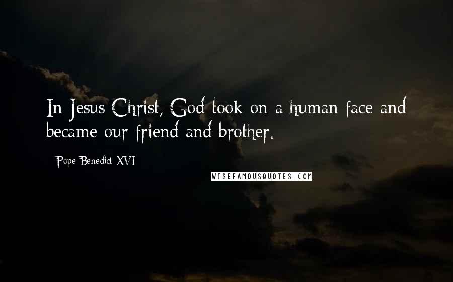 Pope Benedict XVI Quotes: In Jesus Christ, God took on a human face and became our friend and brother.