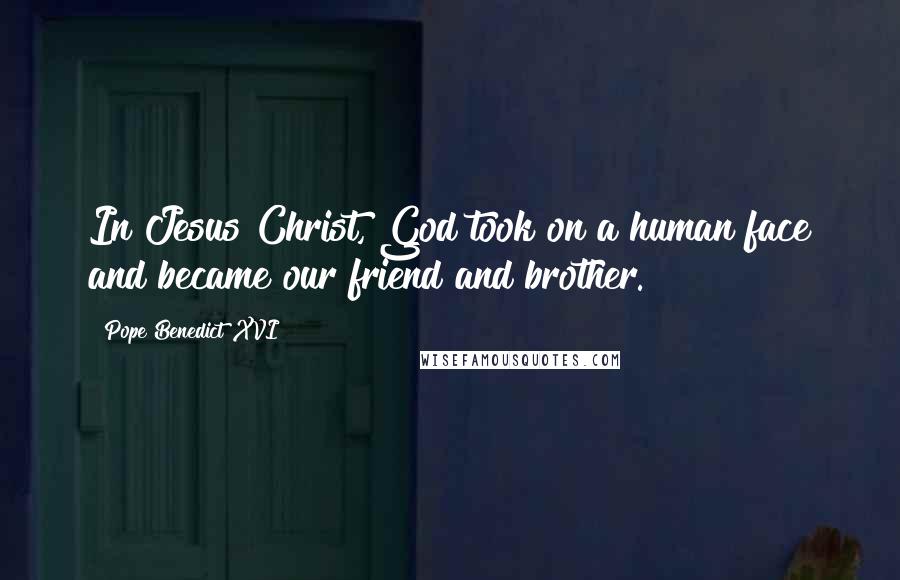 Pope Benedict XVI Quotes: In Jesus Christ, God took on a human face and became our friend and brother.