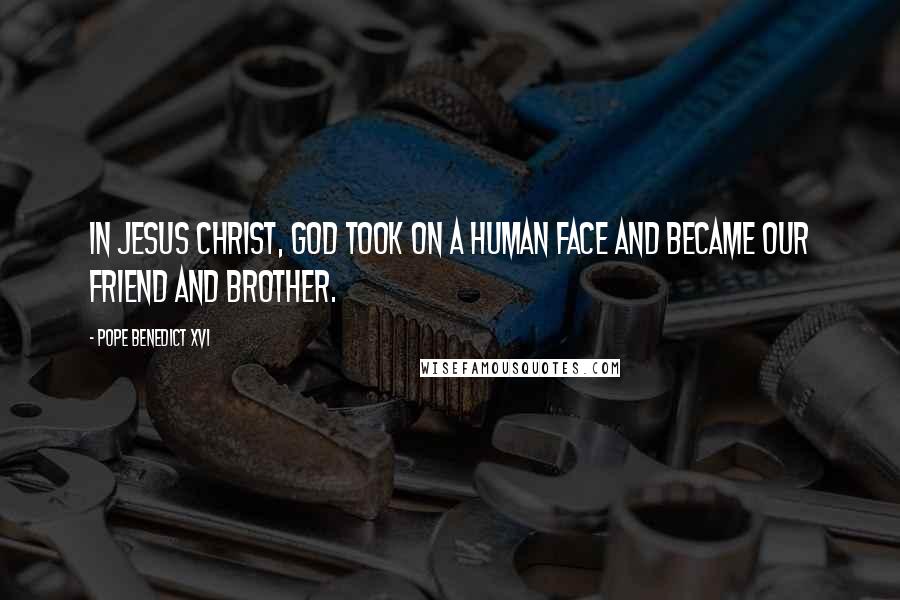 Pope Benedict XVI Quotes: In Jesus Christ, God took on a human face and became our friend and brother.