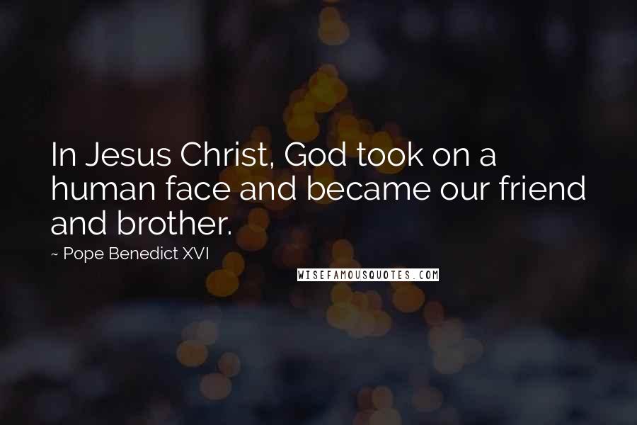 Pope Benedict XVI Quotes: In Jesus Christ, God took on a human face and became our friend and brother.