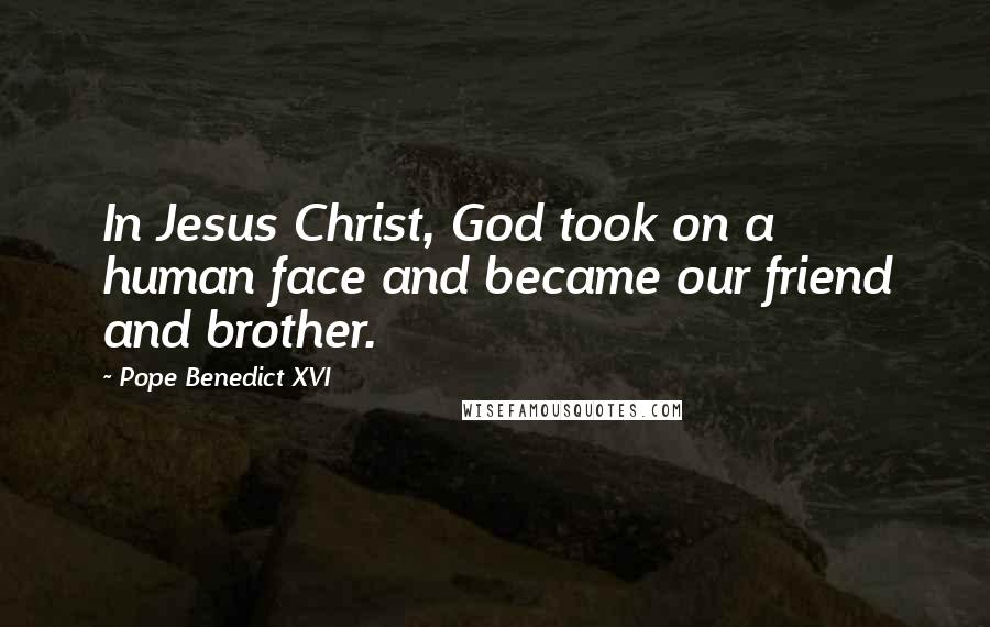 Pope Benedict XVI Quotes: In Jesus Christ, God took on a human face and became our friend and brother.