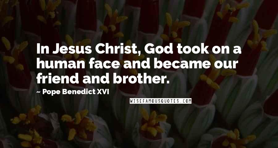 Pope Benedict XVI Quotes: In Jesus Christ, God took on a human face and became our friend and brother.