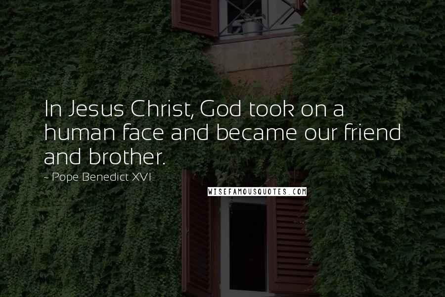 Pope Benedict XVI Quotes: In Jesus Christ, God took on a human face and became our friend and brother.