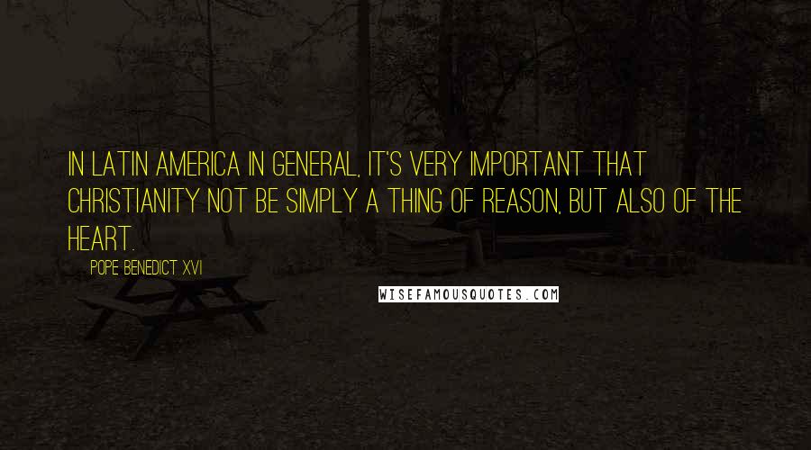 Pope Benedict XVI Quotes: In Latin America in general, it's very important that Christianity not be simply a thing of reason, but also of the heart.