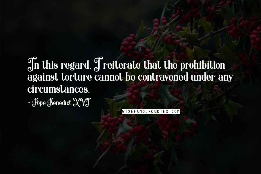 Pope Benedict XVI Quotes: In this regard, I reiterate that the prohibition against torture cannot be contravened under any circumstances.