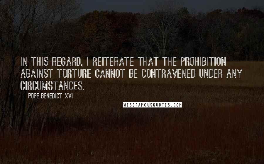 Pope Benedict XVI Quotes: In this regard, I reiterate that the prohibition against torture cannot be contravened under any circumstances.