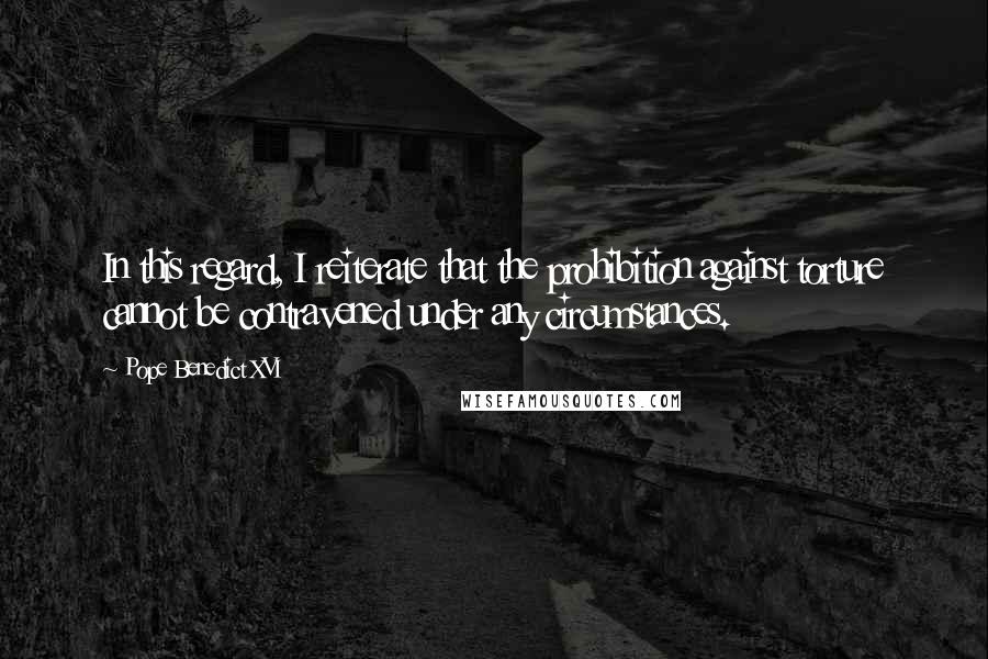 Pope Benedict XVI Quotes: In this regard, I reiterate that the prohibition against torture cannot be contravened under any circumstances.