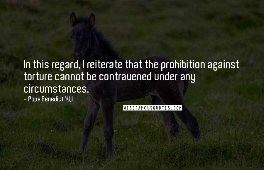 Pope Benedict XVI Quotes: In this regard, I reiterate that the prohibition against torture cannot be contravened under any circumstances.