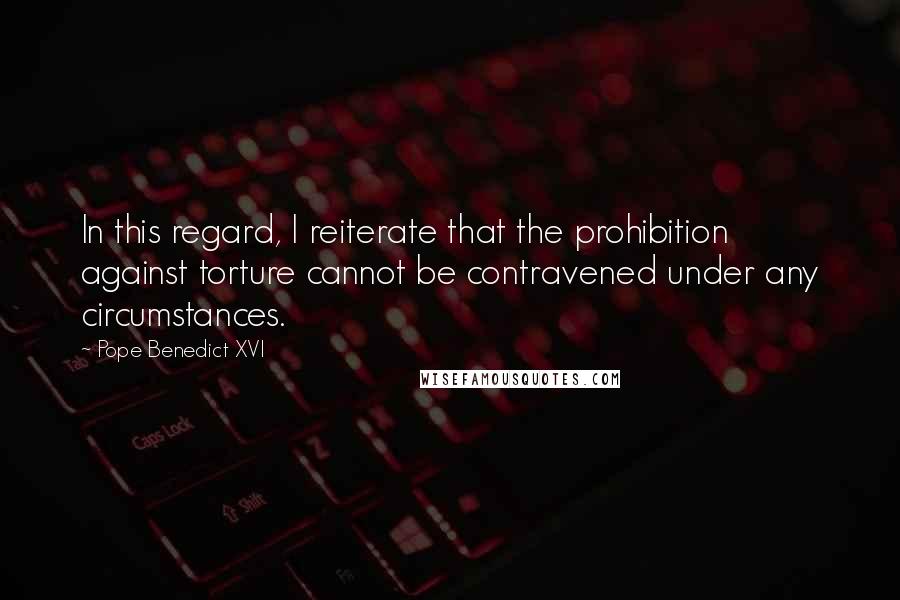 Pope Benedict XVI Quotes: In this regard, I reiterate that the prohibition against torture cannot be contravened under any circumstances.