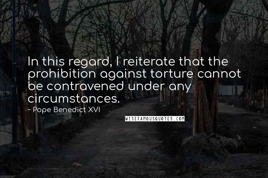 Pope Benedict XVI Quotes: In this regard, I reiterate that the prohibition against torture cannot be contravened under any circumstances.