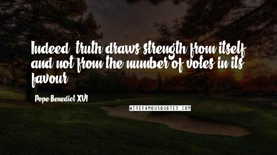 Pope Benedict XVI Quotes: Indeed, truth draws strength from itself and not from the number of votes in its favour.