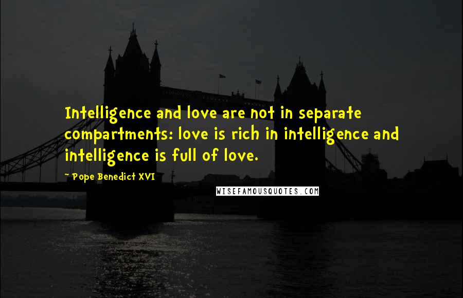 Pope Benedict XVI Quotes: Intelligence and love are not in separate compartments: love is rich in intelligence and intelligence is full of love.