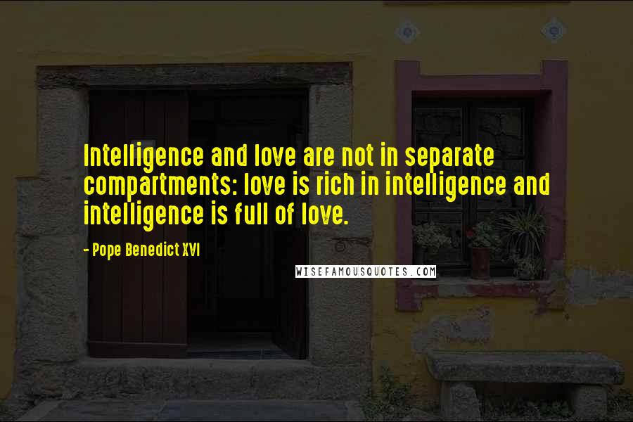 Pope Benedict XVI Quotes: Intelligence and love are not in separate compartments: love is rich in intelligence and intelligence is full of love.