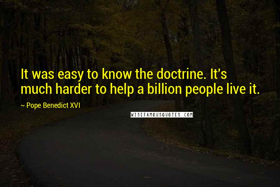 Pope Benedict XVI Quotes: It was easy to know the doctrine. It's much harder to help a billion people live it.