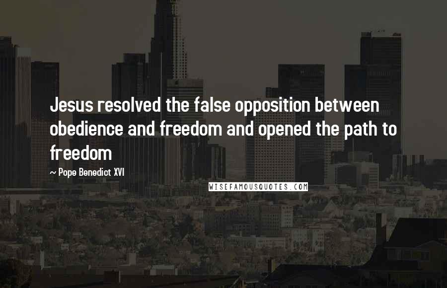 Pope Benedict XVI Quotes: Jesus resolved the false opposition between obedience and freedom and opened the path to freedom