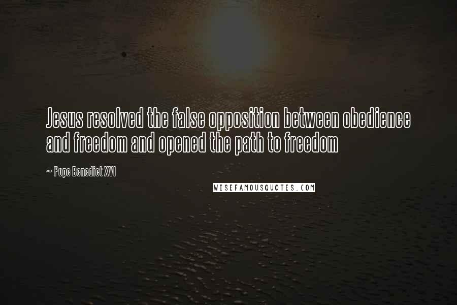 Pope Benedict XVI Quotes: Jesus resolved the false opposition between obedience and freedom and opened the path to freedom