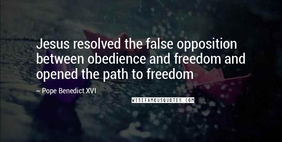 Pope Benedict XVI Quotes: Jesus resolved the false opposition between obedience and freedom and opened the path to freedom