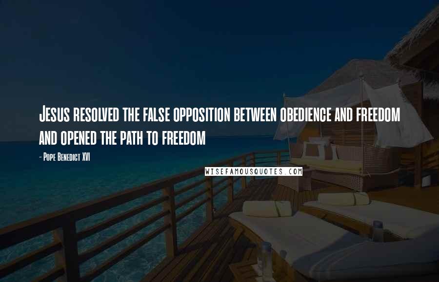 Pope Benedict XVI Quotes: Jesus resolved the false opposition between obedience and freedom and opened the path to freedom