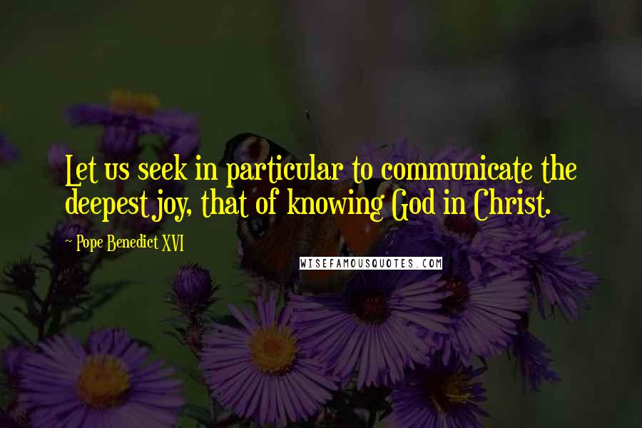 Pope Benedict XVI Quotes: Let us seek in particular to communicate the deepest joy, that of knowing God in Christ.