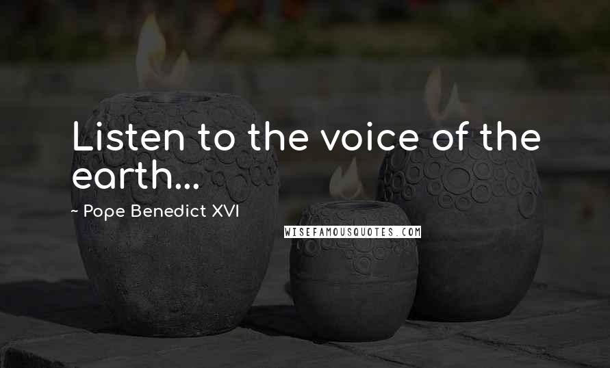 Pope Benedict XVI Quotes: Listen to the voice of the earth...