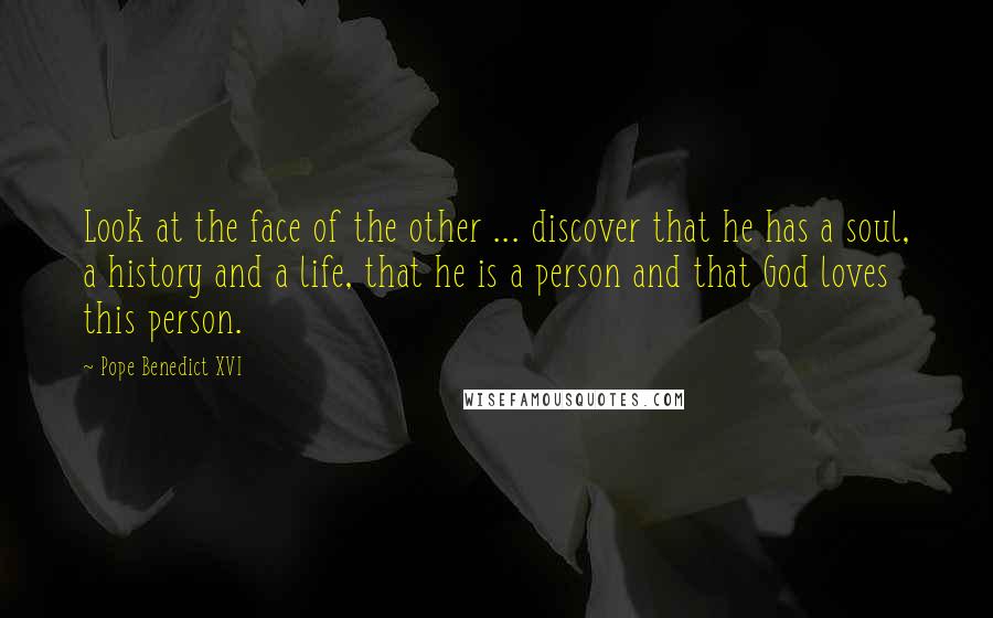 Pope Benedict XVI Quotes: Look at the face of the other ... discover that he has a soul, a history and a life, that he is a person and that God loves this person.