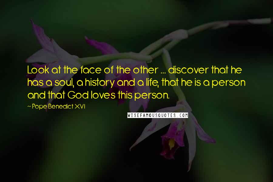 Pope Benedict XVI Quotes: Look at the face of the other ... discover that he has a soul, a history and a life, that he is a person and that God loves this person.