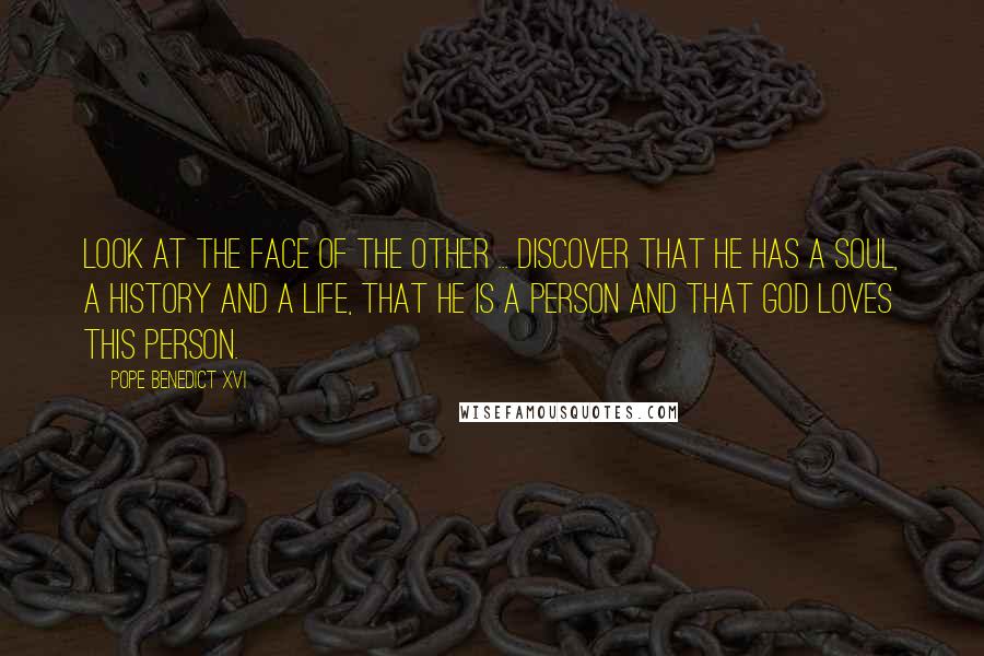 Pope Benedict XVI Quotes: Look at the face of the other ... discover that he has a soul, a history and a life, that he is a person and that God loves this person.