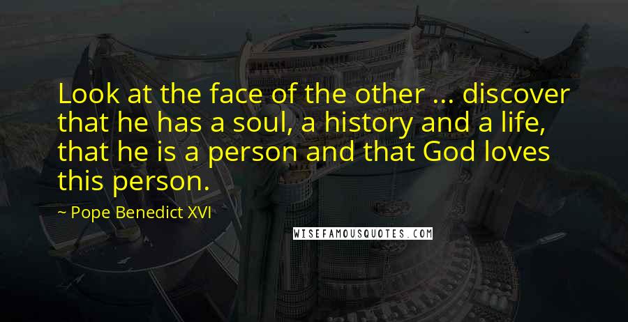 Pope Benedict XVI Quotes: Look at the face of the other ... discover that he has a soul, a history and a life, that he is a person and that God loves this person.