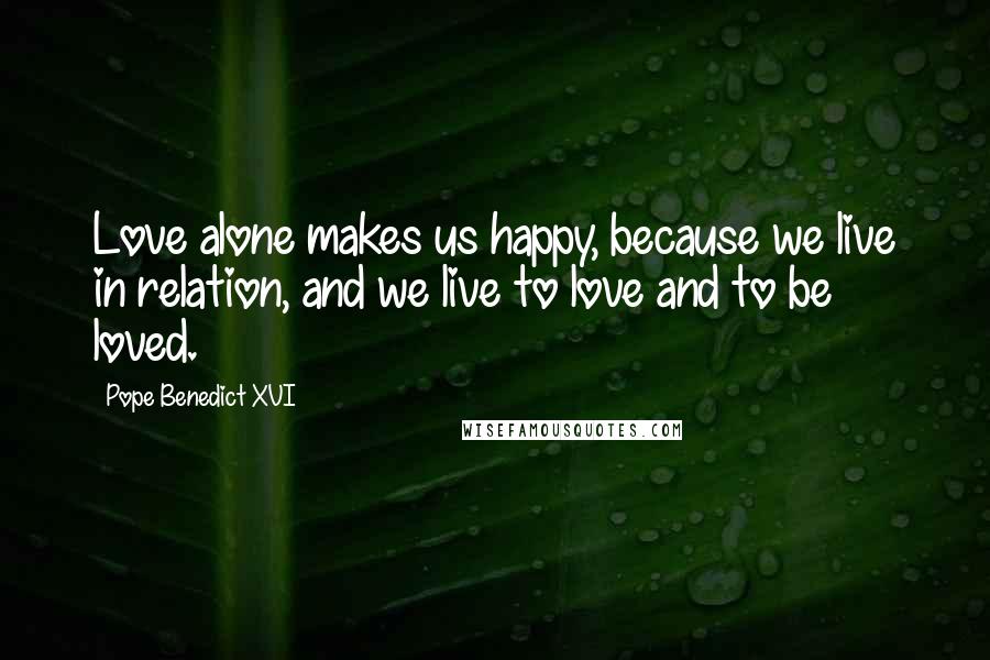 Pope Benedict XVI Quotes: Love alone makes us happy, because we live in relation, and we live to love and to be loved.