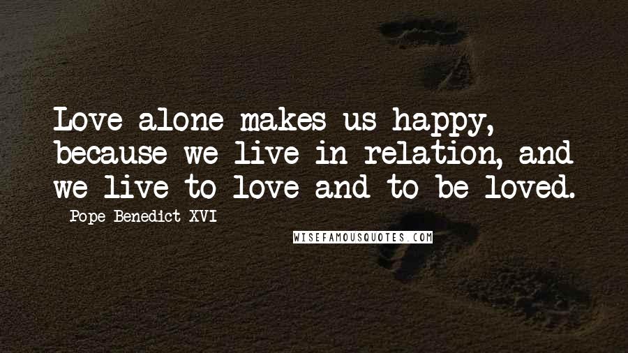 Pope Benedict XVI Quotes: Love alone makes us happy, because we live in relation, and we live to love and to be loved.