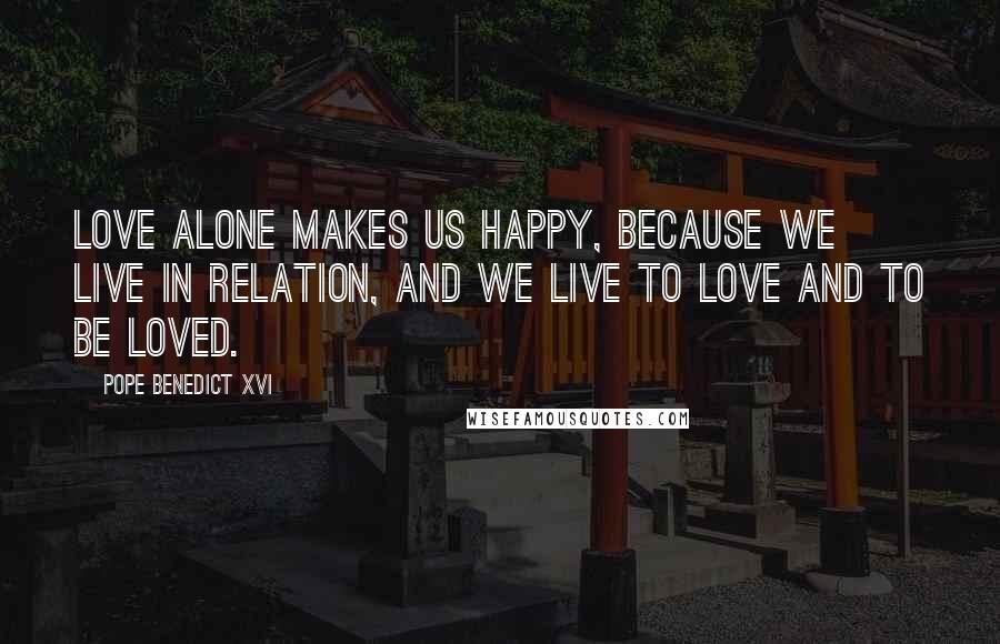 Pope Benedict XVI Quotes: Love alone makes us happy, because we live in relation, and we live to love and to be loved.